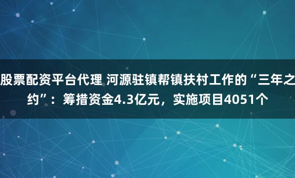 股票配资平台代理 河源驻镇帮镇扶村工作的“三年之约”：筹措资金4.3亿元，实施项目4051个