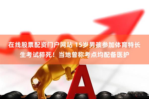 在线股票配资门户网站 15岁男孩参加体育特长生考试猝死！当地曾称考点均配备医护