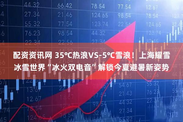 配资资讯网 35℃热浪VS-5℃雪浪！上海耀雪冰雪世界“冰火双电音”解锁今夏避暑新姿势