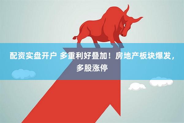 配资实盘开户 多重利好叠加！房地产板块爆发，多股涨停