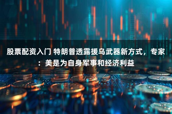 股票配资入门 特朗普透露援乌武器新方式，专家：美是为自身军事和经济利益