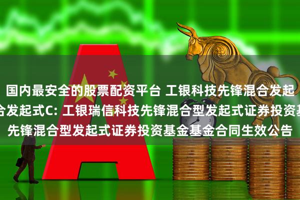 国内最安全的股票配资平台 工银科技先锋混合发起式A,工银科技先锋混合发起式C: 工银瑞信科技先锋混合型发起式证券投资基金基金合同生效公告