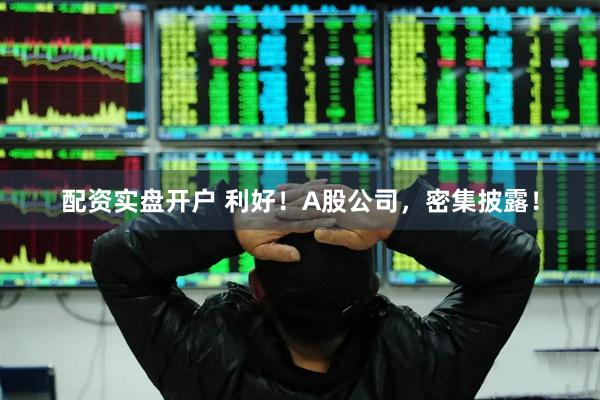 配资实盘开户 利好！A股公司，密集披露！