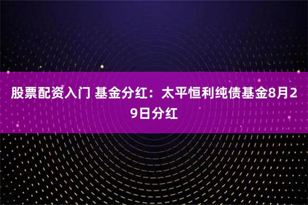 股票配资入门 基金分红：太平恒利纯债基金8月29日分红