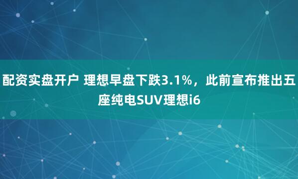 配资实盘开户 理想早盘下跌3.1%，此前宣布推出五座纯电SUV理想i6