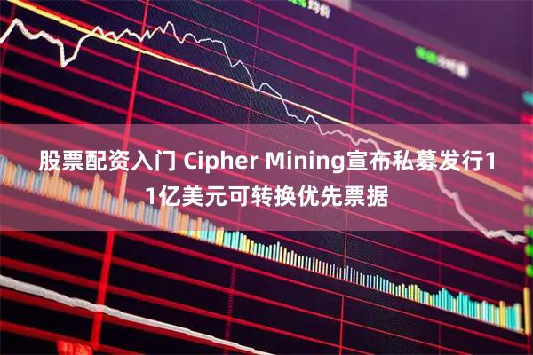 股票配资入门 Cipher Mining宣布私募发行11亿美元可转换优先票据