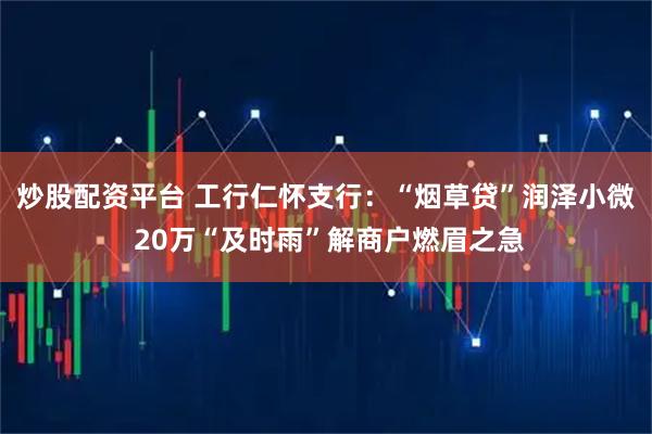 炒股配资平台 工行仁怀支行：“烟草贷”润泽小微 20万“及时雨”解商户燃眉之急