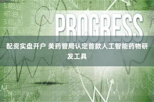 配资实盘开户 美药管局认定首款人工智能药物研发工具