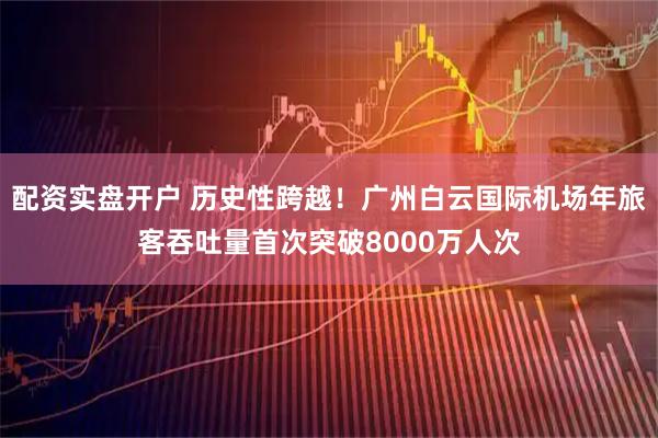 配资实盘开户 历史性跨越！广州白云国际机场年旅客吞吐量首次突破8000万人次
