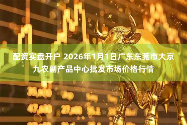 配资实盘开户 2026年1月1日广东东莞市大京九农副产品中心批发市场价格行情