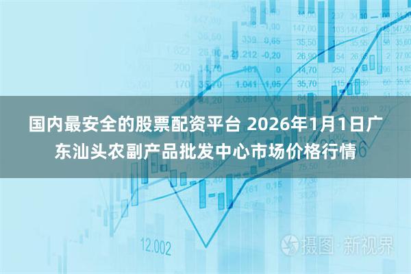 国内最安全的股票配资平台 2026年1月1日广东汕头农副产品批发中心市场价格行情