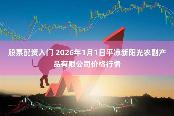 股票配资入门 2026年1月1日平凉新阳光农副产品有限公司价格行情
