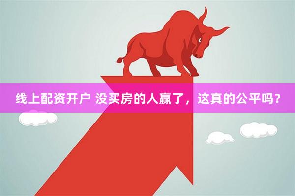线上配资开户 没买房的人赢了，这真的公平吗？