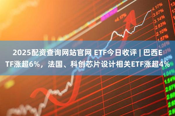 2025配资查询网站官网 ETF今日收评 | 巴西ETF涨超6%，法国、科创芯片设计相关ETF涨超4%