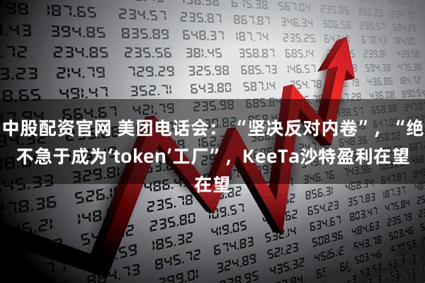 中股配资官网 美团电话会： “坚决反对内卷”，“绝不急于成为‘token’工厂”，KeeTa沙特盈利在望