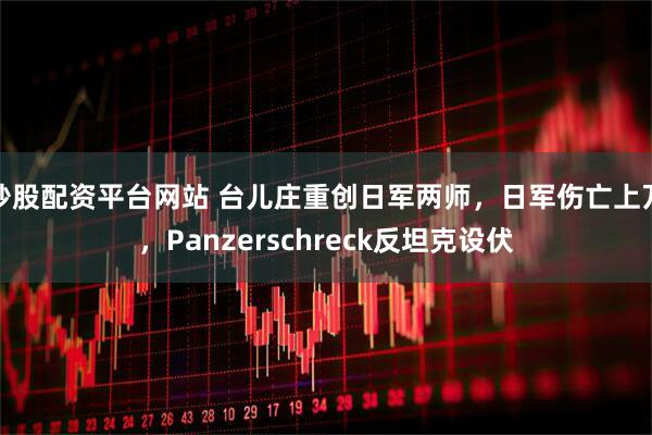 炒股配资平台网站 台儿庄重创日军两师，日军伤亡上万，Panzerschreck反坦克设伏