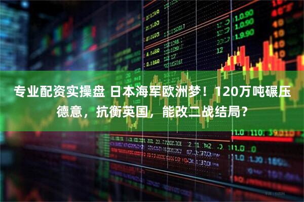 专业配资实操盘 日本海军欧洲梦！120万吨碾压德意，抗衡英国，能改二战结局？