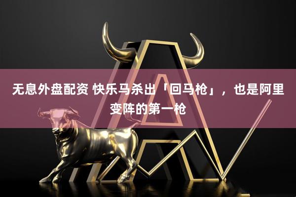 无息外盘配资 快乐马杀出「回马枪」，也是阿里变阵的第一枪