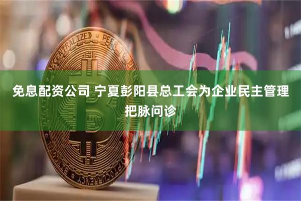 免息配资公司 宁夏彭阳县总工会为企业民主管理把脉问诊