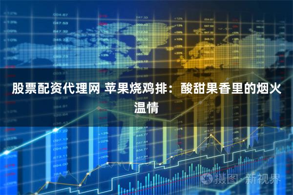 股票配资代理网 苹果烧鸡排：酸甜果香里的烟火温情