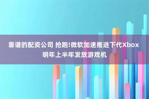 靠谱的配资公司 抢跑!微软加速推进下代Xbox 明年上半年发放游戏机