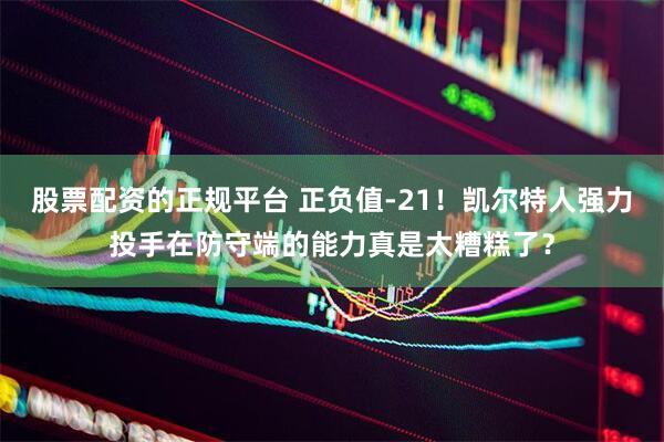 股票配资的正规平台 正负值-21！凯尔特人强力投手在防守端的能力真是太糟糕了？