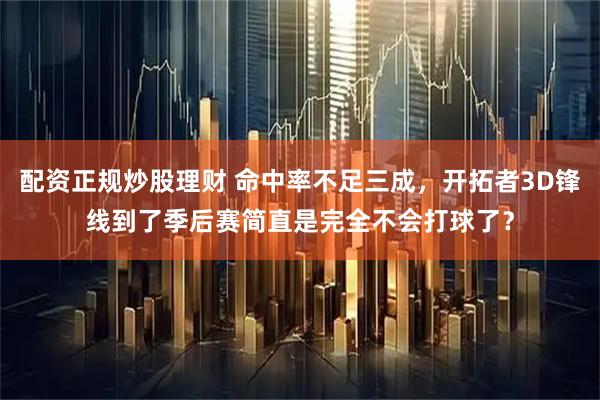 配资正规炒股理财 命中率不足三成，开拓者3D锋线到了季后赛简直是完全不会打球了？