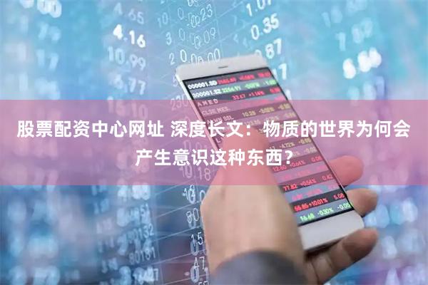 股票配资中心网址 深度长文：物质的世界为何会产生意识这种东西？