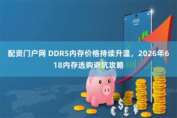 配资门户网 DDR5内存价格持续升温，2026年618内存选购避坑攻略
