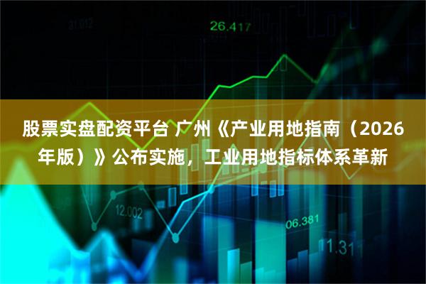 股票实盘配资平台 广州《产业用地指南（2026年版）》公布实施，工业用地指标体系革新