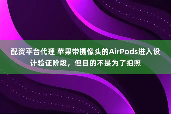 配资平台代理 苹果带摄像头的AirPods进入设计验证阶段，但目的不是为了拍照