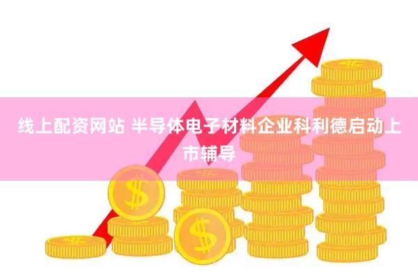 线上配资网站 半导体电子材料企业科利德启动上市辅导