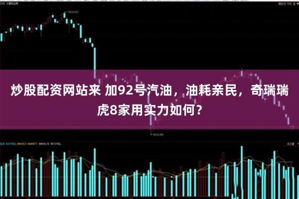 炒股配资网站来 加92号汽油，油耗亲民，奇瑞瑞虎8家用实力如何？