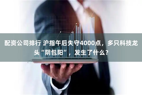 配资公司排行 沪指午后失守4000点，多只科技龙头“阴包阳”，发生了什么？